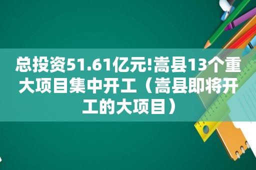 总投资51.61亿元!嵩县13个重大项目集中开工（嵩县即将开工的大项目）