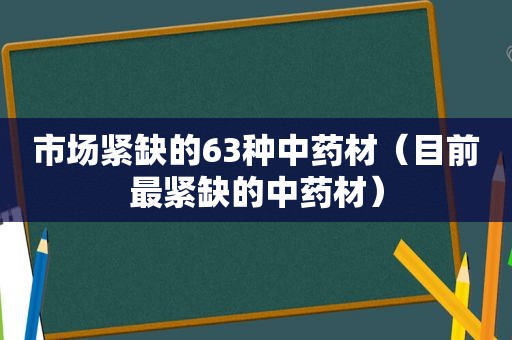 市场紧缺的63种中药材（目前最紧缺的中药材）