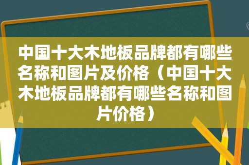 中国十大木地板品牌都有哪些名称和图片及价格（中国十大木地板品牌都有哪些名称和图片价格）