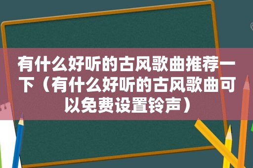 有什么好听的古风歌曲推荐一下（有什么好听的古风歌曲可以免费设置 *** ）