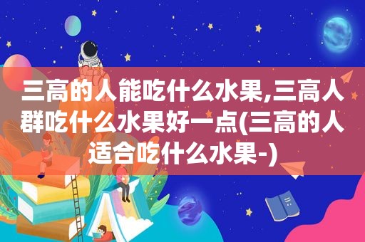 三高的人能吃什么水果,三高人群吃什么水果好一点(三高的人适合吃什么水果-)