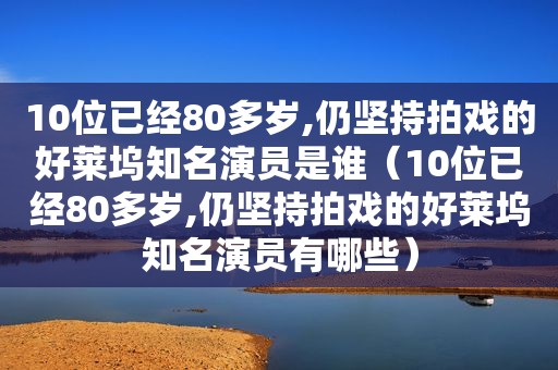 10位已经80多岁,仍坚持拍戏的好莱坞知名演员是谁（10位已经80多岁,仍坚持拍戏的好莱坞知名演员有哪些）