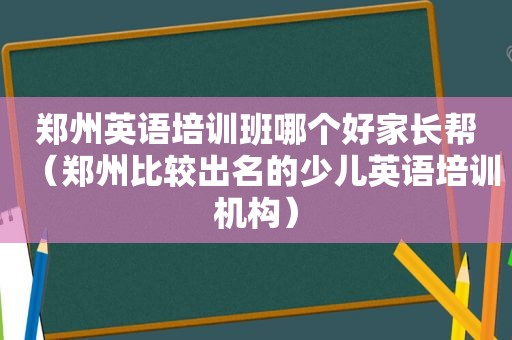 郑州英语培训班哪个好家长帮（郑州比较出名的少儿英语培训机构）