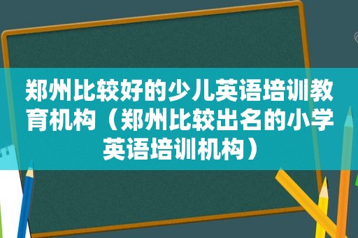 郑州比较好的少儿英语培训教育机构（郑州比较出名的小学英语培训机构）