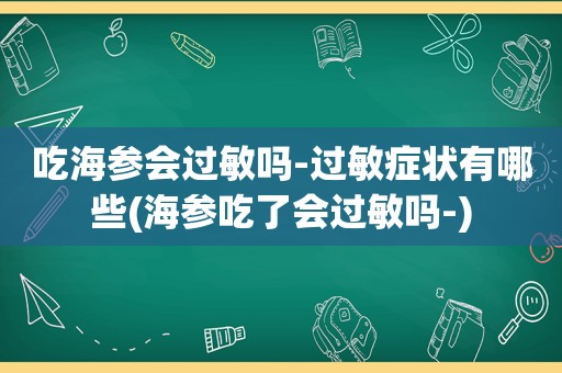 吃海参会过敏吗-过敏症状有哪些(海参吃了会过敏吗-)