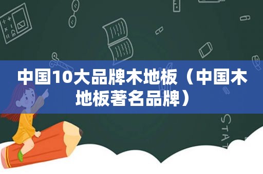 中国10大品牌木地板（中国木地板著名品牌）