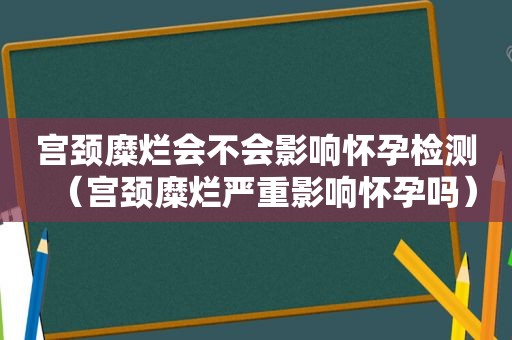 宫颈糜烂会不会影响怀孕检测（宫颈糜烂严重影响怀孕吗）