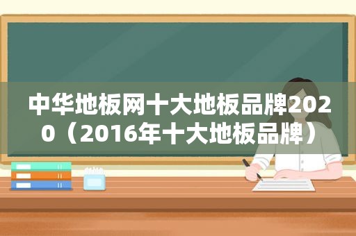 中华地板网十大地板品牌2020（2016年十大地板品牌）