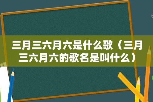 三月三六月六是什么歌（三月三六月六的歌名是叫什么）