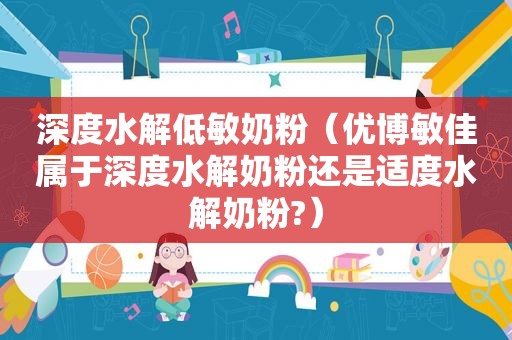 深度水解低敏奶粉（优博敏佳属于深度水解奶粉还是适度水解奶粉?）