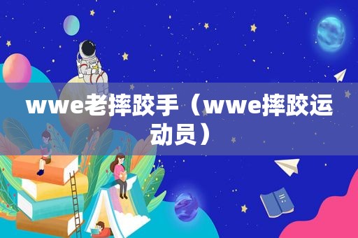 wwe老摔跤手（wwe摔跤运动员）