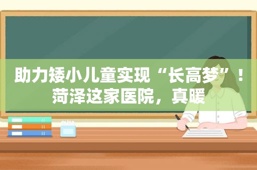 助力矮小儿童实现“长高梦”！菏泽这家医院，真暖