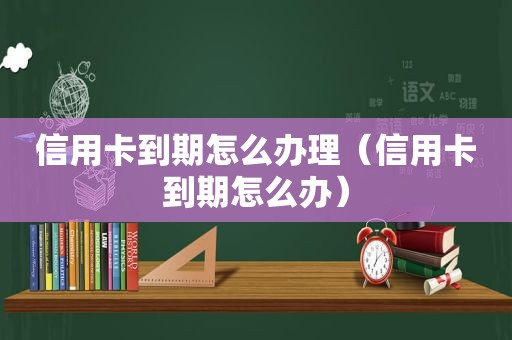 信用卡到期怎么办理（信用卡到期怎么办）