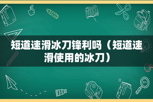 短道速滑冰刀锋利吗（短道速滑使用的冰刀）