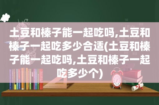 土豆和榛子能一起吃吗,土豆和榛子一起吃多少合适(土豆和榛子能一起吃吗,土豆和榛子一起吃多少个)