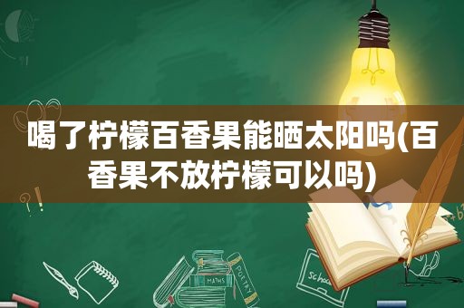 喝了柠檬百香果能晒太阳吗(百香果不放柠檬可以吗)