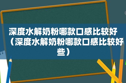 深度水解奶粉哪款口感比较好（深度水解奶粉哪款口感比较好些）