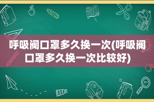 呼吸阀口罩多久换一次(呼吸阀口罩多久换一次比较好)