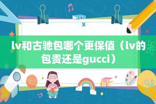 lv和古驰包哪个更保值（lv的包贵还是gucci）