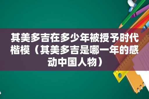 其美多吉在多少年被授予时代楷模（其美多吉是哪一年的感动中国人物）