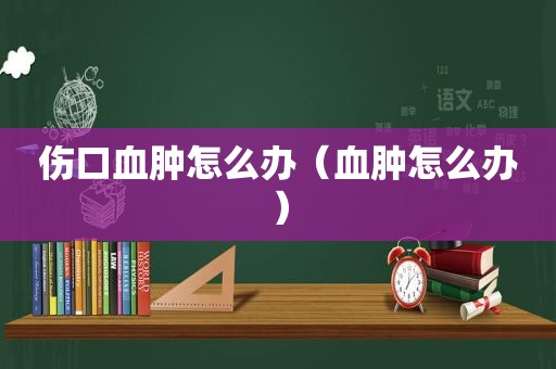 伤口血肿怎么办（血肿怎么办）