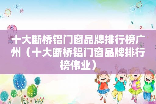 十大断桥铝门窗品牌排行榜广州（十大断桥铝门窗品牌排行榜伟业）