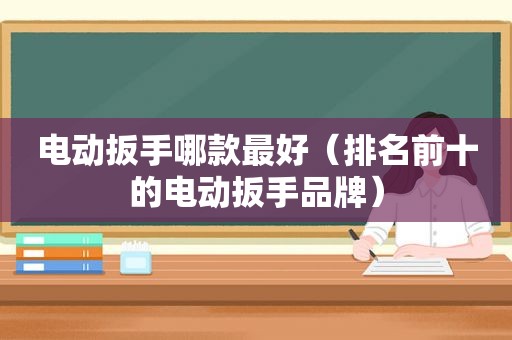 电动扳手哪款最好（排名前十的电动扳手品牌）