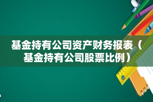 基金持有公司资产财务报表（基金持有公司股票比例）