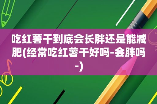 吃红薯干到底会长胖还是能减肥(经常吃红薯干好吗-会胖吗-)