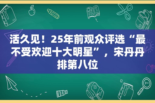 活久见！25年前观众评选“最不受欢迎十大明星”，宋丹丹排第八位