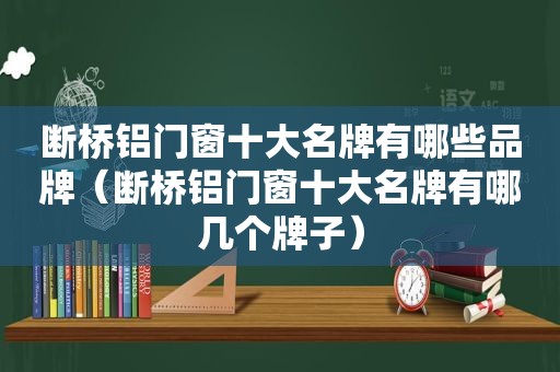 断桥铝门窗十大名牌有哪些品牌（断桥铝门窗十大名牌有哪几个牌子）