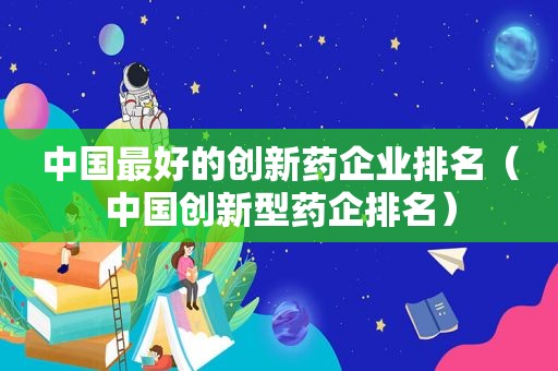 中国最好的创新药企业排名（中国创新型药企排名）