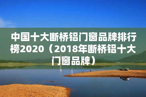 中国十大断桥铝门窗品牌排行榜2020（2018年断桥铝十大门窗品牌）