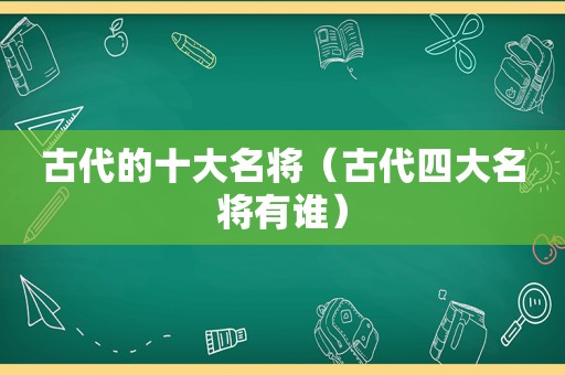 古代的十大名将（古代四大名将有谁）