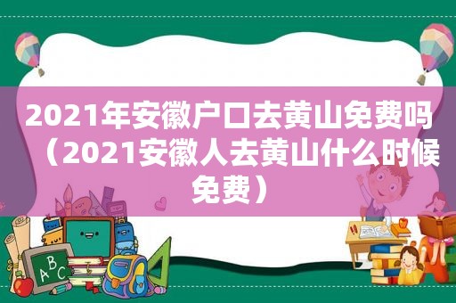 2021年安徽户口去黄山免费吗（2021安徽人去黄山什么时候免费）