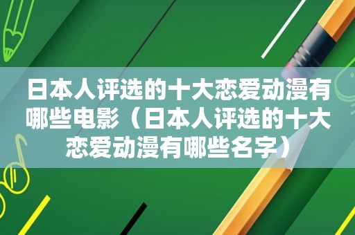 日本人评选的十大恋爱动漫有哪些电影（日本人评选的十大恋爱动漫有哪些名字）