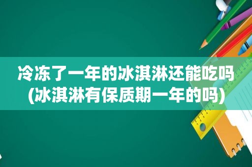 冷冻了一年的冰淇淋还能吃吗(冰淇淋有保质期一年的吗)