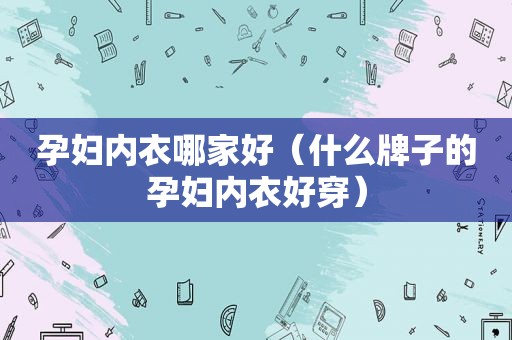 孕妇内衣哪家好（什么牌子的孕妇内衣好穿）