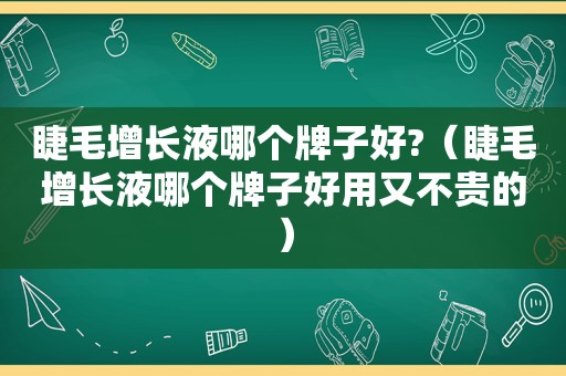 睫毛增长液哪个牌子好?（睫毛增长液哪个牌子好用又不贵的）