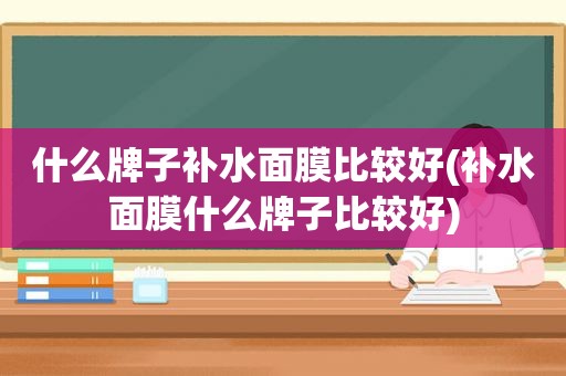 什么牌子补水面膜比较好(补水面膜什么牌子比较好)