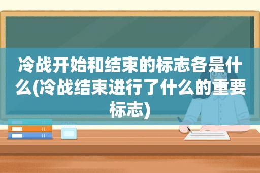 冷战开始和结束的标志各是什么(冷战结束进行了什么的重要标志)