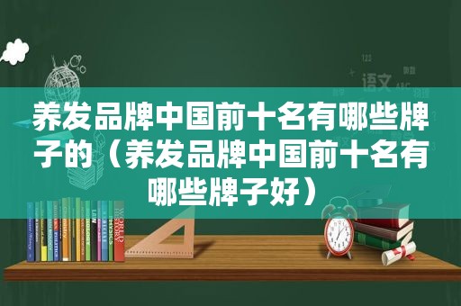 养发品牌中国前十名有哪些牌子的（养发品牌中国前十名有哪些牌子好）