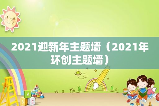 2021迎新年主题墙（2021年环创主题墙）