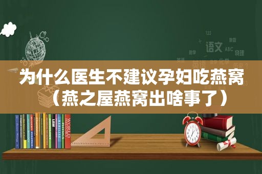 为什么医生不建议孕妇吃燕窝（燕之屋燕窝出啥事了）