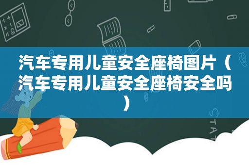 汽车专用儿童安全座椅图片（汽车专用儿童安全座椅安全吗）