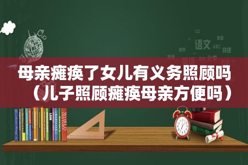 母亲瘫痪了女儿有义务照顾吗（儿子照顾瘫痪母亲方便吗）