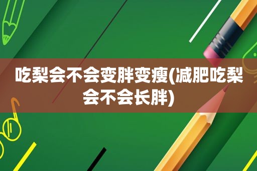 吃梨会不会变胖变瘦(减肥吃梨会不会长胖)