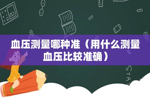 血压测量哪种准（用什么测量血压比较准确）