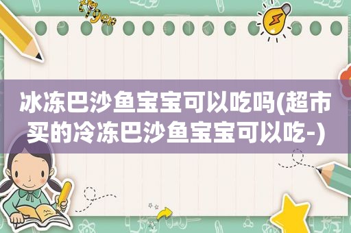 冰冻巴沙鱼宝宝可以吃吗(超市买的冷冻巴沙鱼宝宝可以吃-)