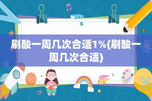 刷酸一周几次合适1%(刷酸一周几次合适)